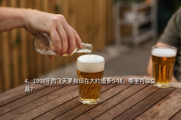 4、1998年的飛天茅臺現(xiàn)在大約值多少錢，哪里可以交易？