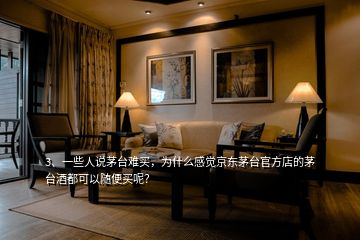 3、一些人說茅臺難買，為什么感覺京東茅臺官方店的茅臺酒都可以隨便買呢？