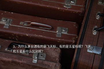 3、為什么茅臺酒有的是飛天標，有的是五星標呢？飛天和五星有什么區(qū)別呢？