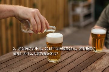 2、茅臺股價近千元，2018年每股收益28元，還有投資價值嗎？為什么大家仍看好茅臺？