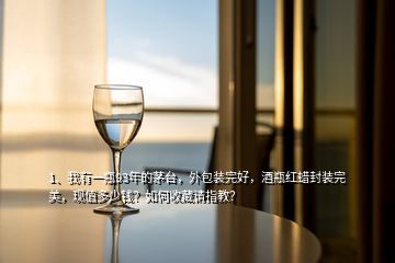 1、我有一瓶93年的茅臺，外包裝完好，酒瓶紅蠟封裝完美，現(xiàn)值多少錢？如何收藏請指教？