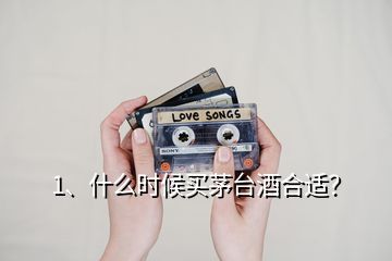 1、什么時候買茅臺酒合適？