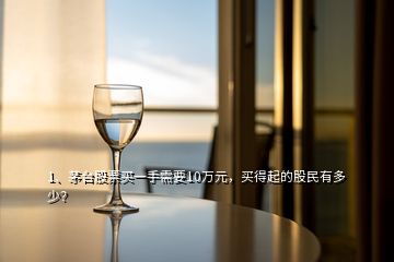 1、茅臺(tái)股票買一手需要10萬元，買得起的股民有多少？