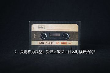 2、關(guān)羽稱為武圣，受世人敬仰，什么時候開始的？