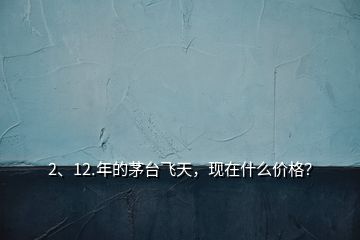 2、12.年的茅臺飛天，現(xiàn)在什么價格？