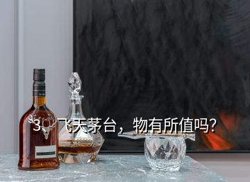 3、飛天茅臺(tái)，物有所值嗎？