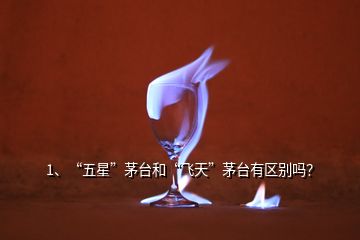 1、“五星”茅臺(tái)和“飛天”茅臺(tái)有區(qū)別嗎？