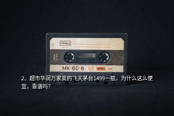 2、超市華潤萬家賣的飛天茅臺1499一瓶，為什么這么便宜，靠譜嗎？
