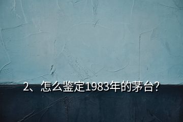 2、怎么鑒定1983年的茅臺？