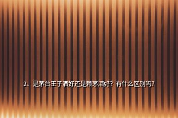 2、是茅臺(tái)王子酒好還是賴茅酒好？有什么區(qū)別嗎？