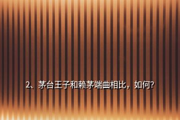 2、茅臺王子和賴茅端曲相比，如何？