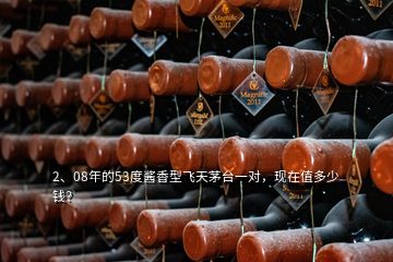2、08年的53度醬香型飛天茅臺(tái)一對，現(xiàn)在值多少錢？