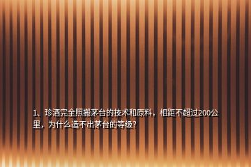 1、珍酒完全照搬茅臺的技術和原料，相距不超過200公里，為什么造不出茅臺的等級？