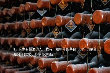 1、有木有懂酒的人，我有一瓶04年的茅臺，08年的茅臺和01年的XO，能值多少錢？