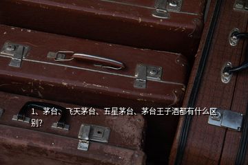 1、茅臺(tái)、飛天茅臺(tái)、五星茅臺(tái)、茅臺(tái)王子酒都有什么區(qū)別？