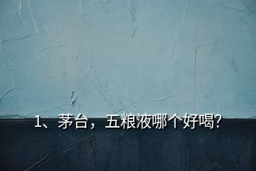 1、茅臺(tái)，五糧液哪個(gè)好喝？