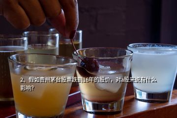 2、假如貴州茅臺股票跌到16年的股價(jià)，對a股來說有什么影響？