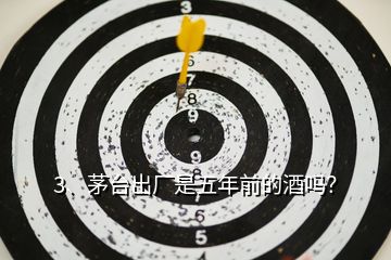 3、茅臺出廠是五年前的酒嗎？