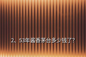 2、53年醬香茅臺多少錢了？
