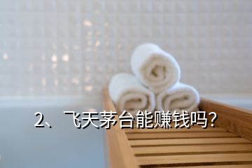 2、飛天茅臺(tái)能賺錢(qián)嗎？