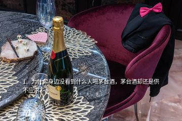 1、為什么身邊沒看到什么人喝茅臺酒，茅臺酒卻還是供不應(yīng)求？