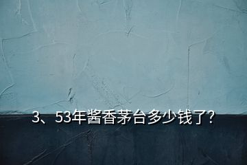 3、53年醬香茅臺(tái)多少錢了？