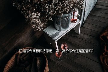1、國酒茅臺商標(biāo)即將停用，第一高價(jià)茅臺還是國酒嗎？