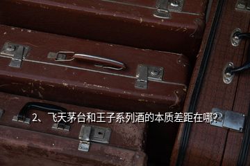 2、飛天茅臺和王子系列酒的本質(zhì)差距在哪？