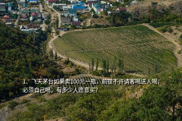 1、飛天茅臺如果賣100元一瓶，前提不許請客喝送人喝，必須自己喝，有多少人愿意買？