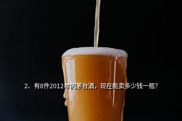 2、有8件2012年的茅臺(tái)酒，現(xiàn)在能賣多少錢一瓶？