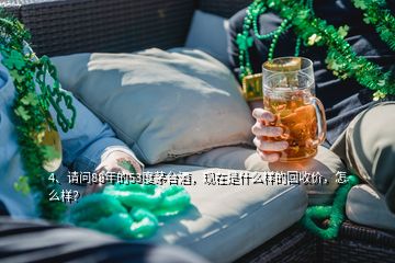 4、請問88年的53度茅臺(tái)酒，現(xiàn)在是什么樣的回收價(jià)，怎么樣？