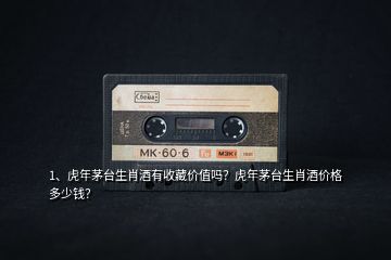 1、虎年茅臺生肖酒有收藏價值嗎？虎年茅臺生肖酒價格多少錢？