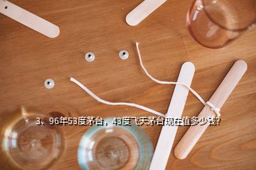 3、96年53度茅臺(tái)，43度飛天茅臺(tái)現(xiàn)在值多少錢(qián)？