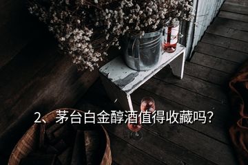 2、茅臺(tái)白金醇酒值得收藏嗎？