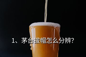 1、茅臺拔帽怎么分辨？