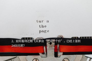 2、如何看待近期飛天茅臺“一天一個(gè)價(jià)”，已經(jīng)上漲到2400元呢？