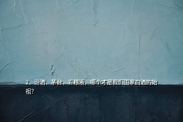 2、汾酒、茅臺(tái)、五糧液，哪個(gè)才是我們國(guó)家白酒的始祖？