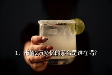 1、市值2萬多億的茅臺是誰在喝？