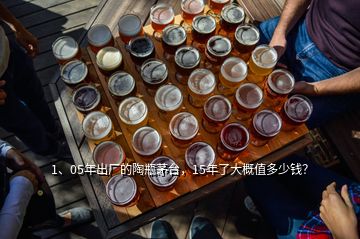 1、05年出廠的陶瓶茅臺，15年了大概值多少錢？