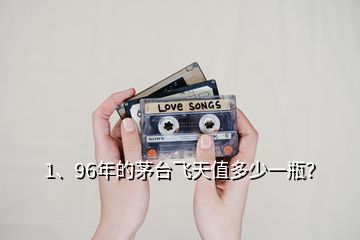 1、96年的茅臺(tái)飛天值多少一瓶？