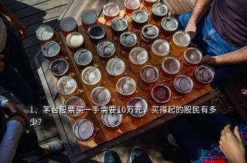 1、茅臺股票買一手需要10萬元，買得起的股民有多少？