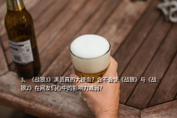 3、《戰(zhàn)狼3》演員真的大換血？會不會使《戰(zhàn)狼》與《戰(zhàn)狼2》在網(wǎng)友們心中的影響力減弱？