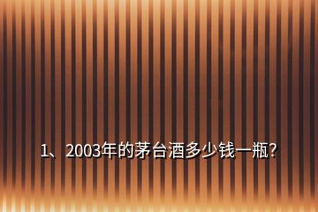 1、2003年的茅臺酒多少錢一瓶？