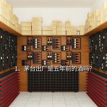 1、茅臺(tái)出廠是五年前的酒嗎？