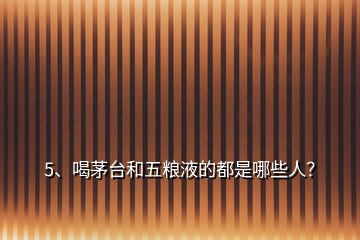 5、喝茅臺和五糧液的都是哪些人？