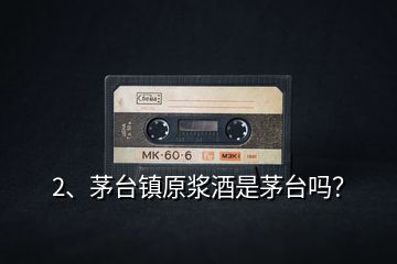 2、茅臺鎮(zhèn)原漿酒是茅臺嗎？
