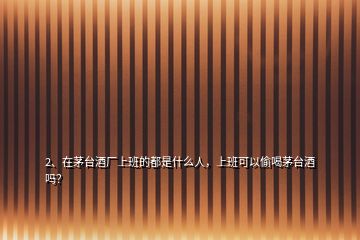 2、在茅臺(tái)酒廠上班的都是什么人，上班可以偷喝茅臺(tái)酒嗎？
