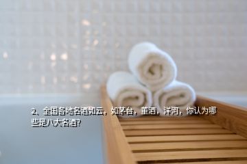 2、全國各地名酒如云，如茅臺，董酒，洋河，你認(rèn)為哪些是八大名酒？