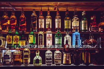 1、如何區(qū)分茅臺(tái)鎮(zhèn)、茅臺(tái)集團(tuán)、茅臺(tái)股份公司的酒？