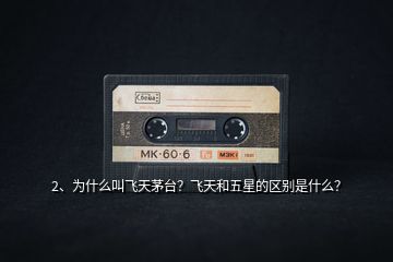 2、為什么叫飛天茅臺？飛天和五星的區(qū)別是什么？